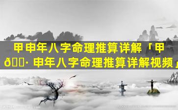 甲申年八字命理推算详解「甲 🕷 申年八字命理推算详解视频」